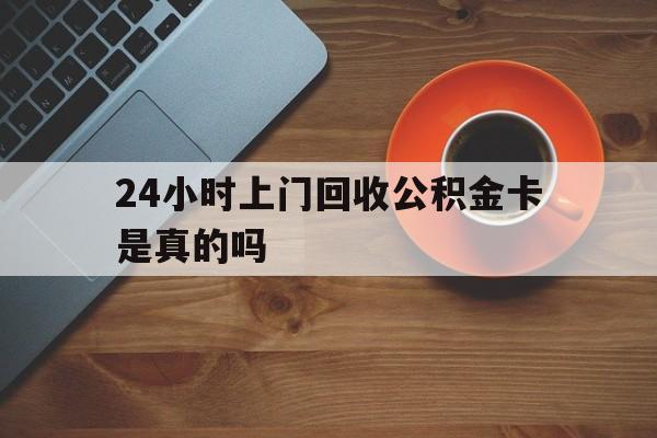 最新24小时上门回收公积金卡是真的吗方法分析(最方便真实的杭州24小时上门回收公积金卡是真的吗安全吗方法)