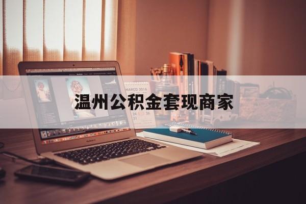 最新温州公积金套现商家方法分析(最方便真实的杭州温州公积金怎么提现方法)