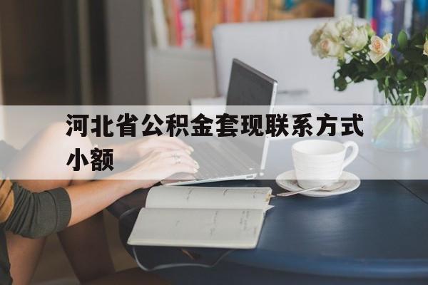 杭州最新河北省公积金套现联系方式小额方法分析(最方便真实的杭州河北公积金怎么提取条件方法)