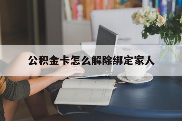 杭州最新公积金卡怎么解除绑定家人方法分析(最方便真实的杭州公积金卡怎么解除绑定家人的银行卡方法)